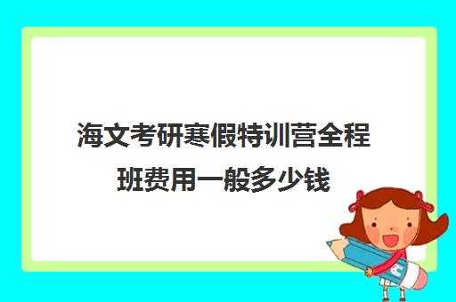 海文考研寒假特训营全程班费用一般多少钱（海文考研报班价格一览表）