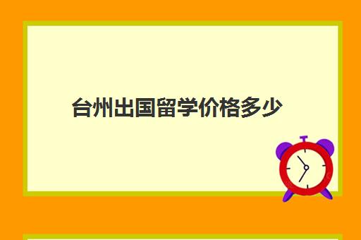 台州出国留学价格多少(出国留学费用大概多少)