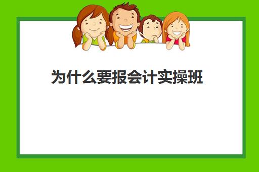 为什么要报会计实操班(报会计培训班需要问清楚什么)