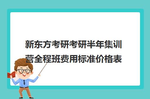 新东方考研考研半年集训营全程班费用标准价格表（新东方考研网课价目表）