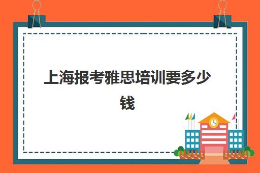 上海报考雅思培训要多少钱(上海雅思培训班哪个机构最好)