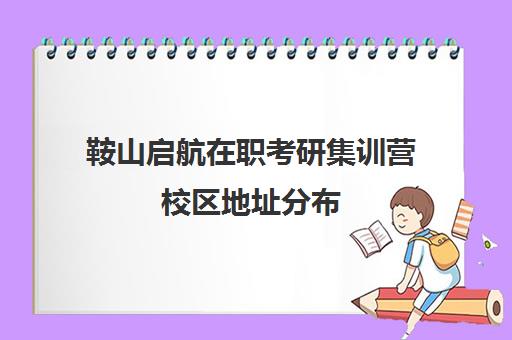 鞍山启航在职考研集训营校区地址分布（启途教育在职考研怎么样）