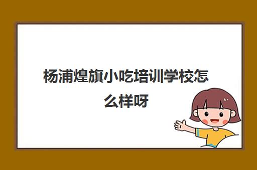 杨浦煌旗小吃培训学校怎么样呀(上海小吃培训哪家正规大家推荐下)