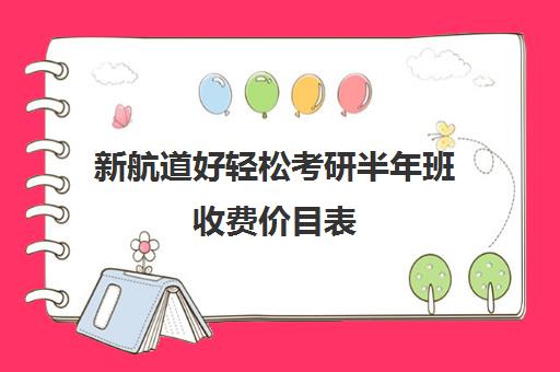 新航道好轻松考研半年班收费价目表（新航道考研培训机构怎么样）