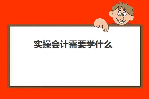 实操会计需要学什么(基础会计是学什么的)