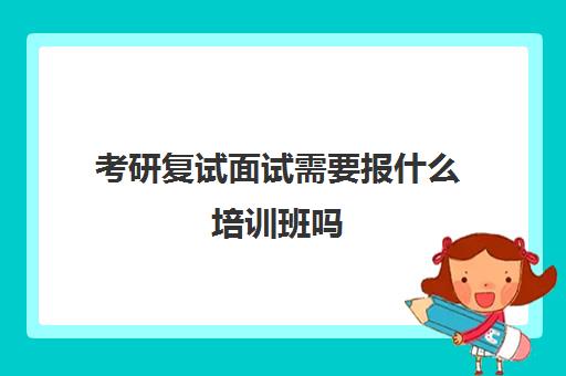 考研复试面试需要报什么培训班吗(考研最容易调剂的大学)