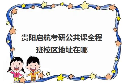 贵阳启航考研公共课全程班校区地址在哪（贵州大学考研究生官网）