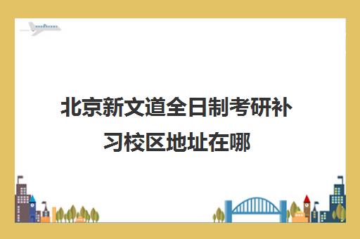 北京新文道全日制考研补习校区地址在哪