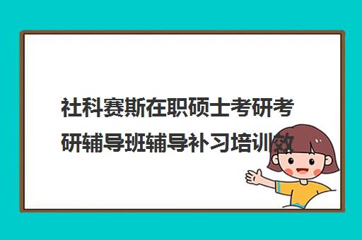 社科赛斯在职硕士考研考研辅导班辅导补习培训效果如何？靠谱吗