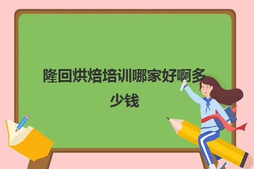 隆回烘焙培训哪家好啊多少钱(学烘焙学费多少钱)