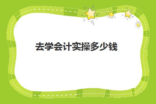 去学会计实操多少钱(会计培训大概多少钱一个月)