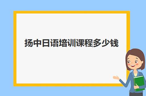 扬中日语培训课程多少钱(镇江日语培训)