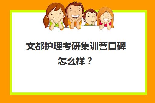 文都护理考研集训营口碑怎么样？（护理考研辅导班哪个好）