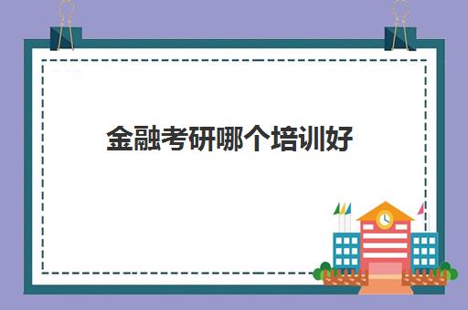 金融考研哪个培训好(金融学考研学校排名)