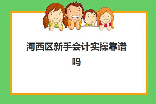 河西区新手会计实操靠谱吗(会计初级是去报班好还是上网课)