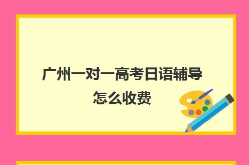 广州一对一高考日语辅导怎么收费(日语在线课程一对一)