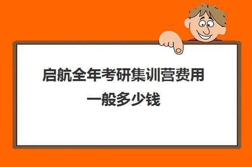 启航全年考研集训营费用一般多少钱（考研集训营一般多少钱一个月）