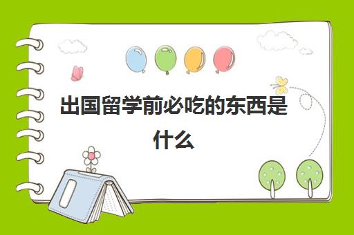 出国留学前必吃的东西是什么(留学需要提供什么资料)