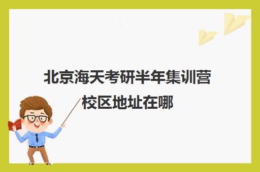 北京海天考研半年集训营校区地址在哪（考研集训营有用吗）