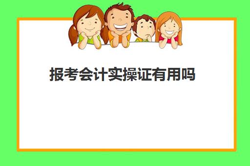 报考会计实操证有用吗(不是会计专业考初级会计证有用吗)