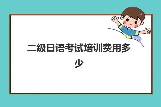 二级日语考试培训费用多少(零基础学日语二级要多久)