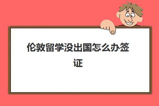 伦敦留学没出国怎么办签证(伦敦签证需要什么条件)