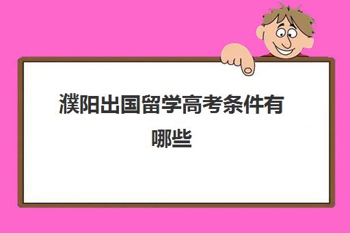 濮阳出国留学高考条件有哪些(国外读高中可以考国内大学吗)