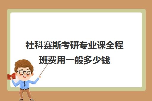 社科赛斯考研专业课全程班费用一般多少钱（社科赛斯报班价格表）