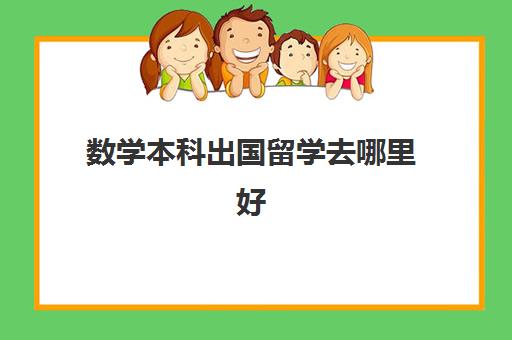 数学本科出国留学去哪里好(学数学专业去哪个国家留学好)