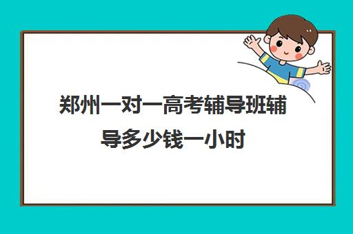 郑州一对一高考辅导班辅导多少钱一小时(郑州高考辅导机构哪个好)