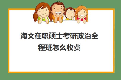 海文在职硕士考研政治全程班怎么收费（海文考研是全国第一的考研机构吗）