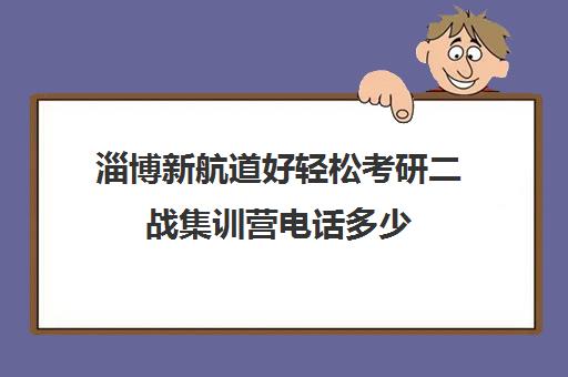 淄博新航道好轻松考研二战集训营电话多少（考研培训班集训营哪家比较好）