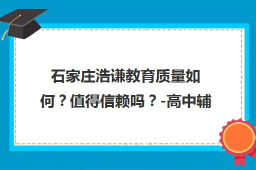 石家庄浩谦教育质量如何？值得信赖吗？-高中辅导机构评估