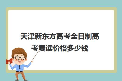 天津新东方高考全日制高考复读价格多少钱(复读生是全日制吗)