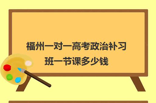 福州一对一高考政治补习班一节课多少钱