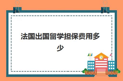 法国出国留学担保费用多少(法国签证办理流程和费用)