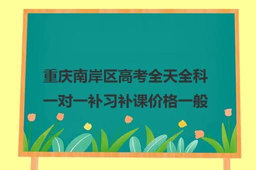 重庆南岸区高考全天全科一对一补习补课价格一般多少钱