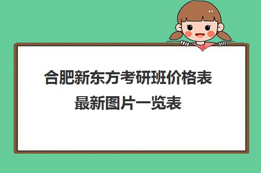 合肥新东方考研班价格表最新图片一览表(合肥考研培训机构哪个比较好)