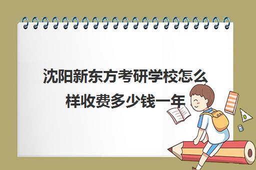 沈阳新东方考研学校怎么样收费多少钱一年(沈阳考研辅导班多少钱)