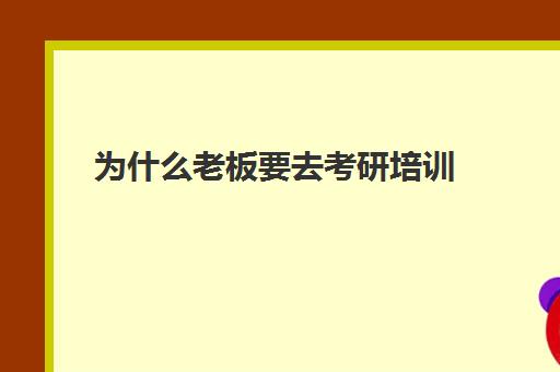 为什么老板要去考研培训(考研是自己学还是培训好)