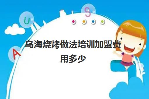 乌海烧烤做法培训加盟费用多少(烧烤加盟费一般多少)