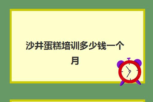 沙井蛋糕培训多少钱一个月(烘焙培训费用大概多少)