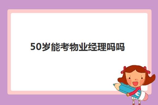 50岁能考物业经理吗吗(当物业经理有什么要求)