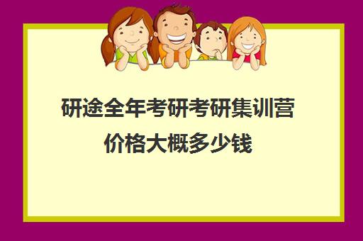 研途全年考研考研集训营价格大概多少钱（考研集训营一般多少钱一个月）