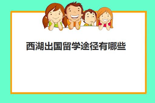 西湖出国留学途径有哪些(杭州出国留学机构排名哪家口碑)