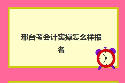 邢台考会计实操怎么样报名(会计初级证好考吗)