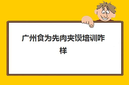 广州食为先肉夹馍培训咋样(广州包子培训学校)