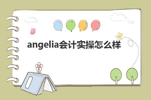 angelia会计实操怎么样(acca自学好还是报班好)