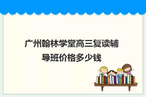 广州翰林学堂高三复读辅导班价格多少钱(2025东莞翰林实验学校复读)