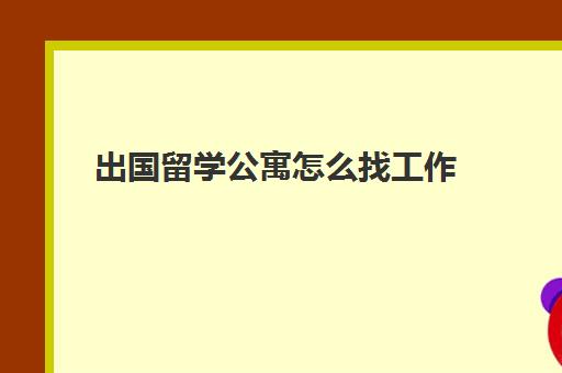 出国留学公寓怎么找工作(留学生找工作中介)